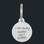 I ran Away Sorry Not Sorry Pet Dog Cat Lost Id Pet ID Tag<br><div class="desc">This design was created though digital art. It may be personalized in the area provided or customizing by choosing the click to customize further option and changing the name, initials or words. You may also change the text color and style or delete the text for an image only design. Contact...</div>