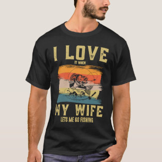 I Really Love It When My Wife Lets Me Go Fishing f T-Shirt