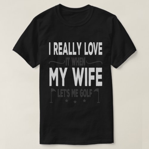 I Really Love It When My Wife Lets Me Golf T_Shirt