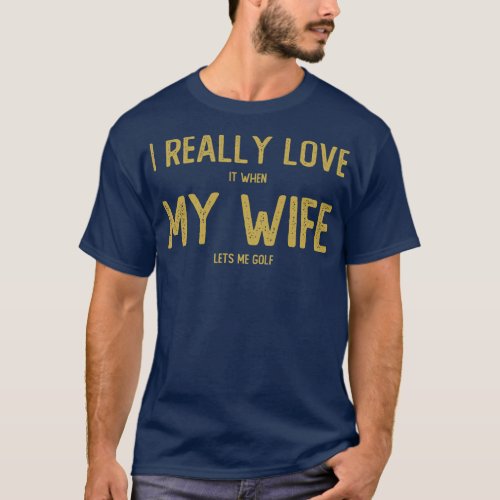 I Really Love It When My Wife Lets Me Golf  T_Shirt