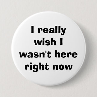 I really wish I wasn't here right now Button