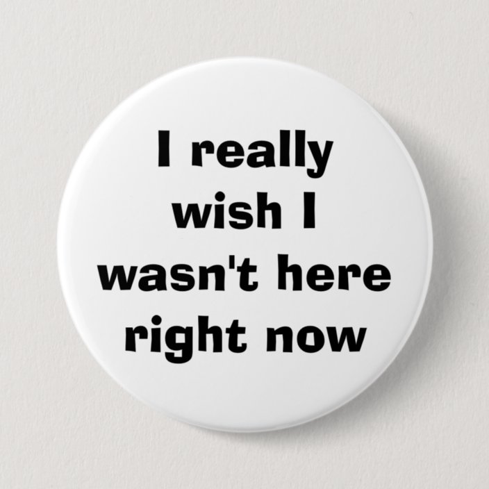 I really wish I wasn't here right now Button | Zazzle