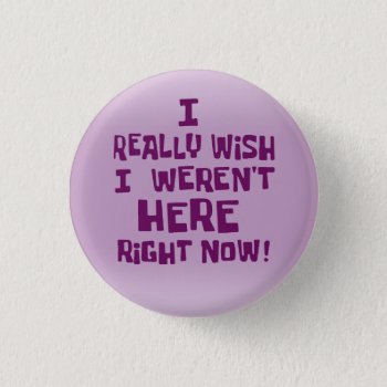 I Really Wish I Weren't Here Right Now! Funny Button by AV_Designs at Zazzle