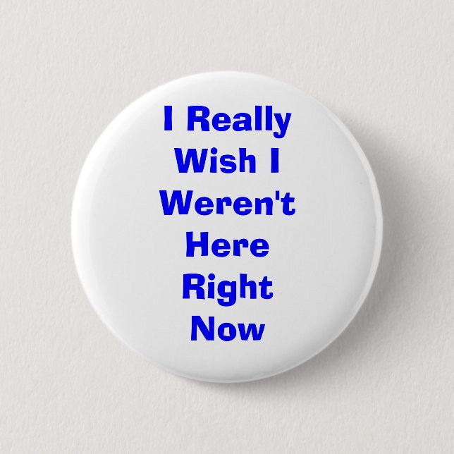 I Really Wish I Weren't Here Right Now Pinback Button (Front)