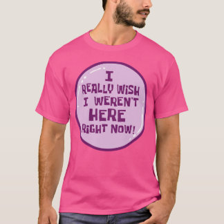 I Really Wish I Weren'T Here Right Now T-Shirt