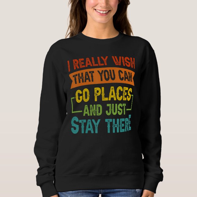 I Really Wish That You Can Go Places And Just Stay Sweatshirt (Front)