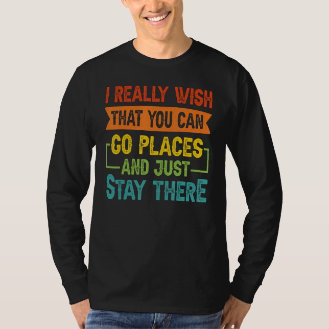I Really Wish That You Can Go Places And Just Stay T-Shirt (Front)