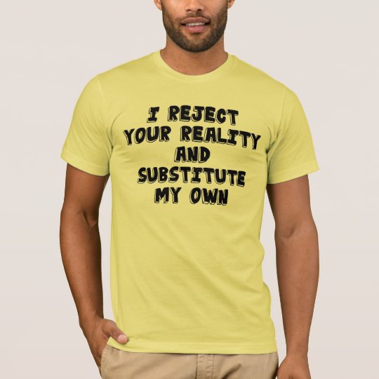 I reject your reality and substitute my own. T-Shirt