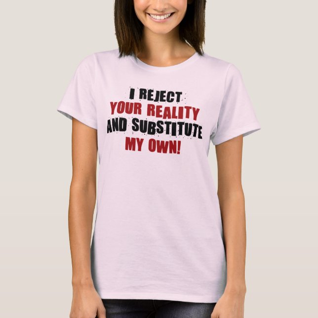 I Reject Your Reality And Substitute My Own T-Shirt (Front)