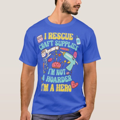 I Rescue Craft Supplies Im Not A Hoarder Im a Hero T_Shirt