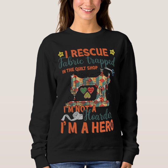 I Rescue Fabric Trapped In The Quilt Shop I'm Not  Sweatshirt (Front)