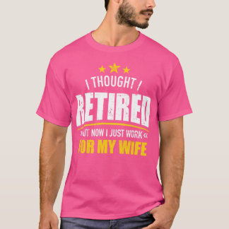 I retired now work for my wife T-Shirt