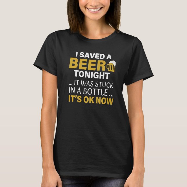 I Saved A Beer Tonight It Was Stuck In Bottle It's T-Shirt (Front)