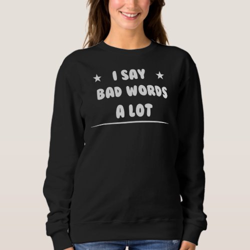I Say Bad Words A Lot  Sarcasm Quote Sweatshirt