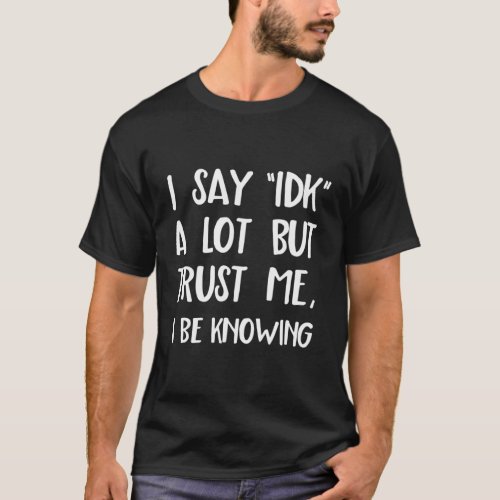 I Say Idk But Trust Me I Be Knowing I DonT Know T_Shirt