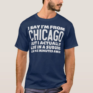 I Say Im From Chicago Humorous Statement Design T-Shirt