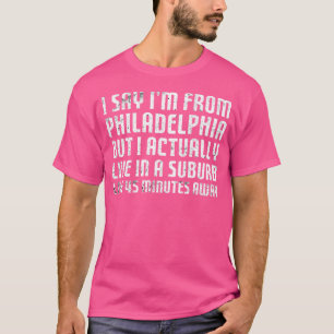 I Say I'M From Philadelphia ... Humorous Original  T-Shirt