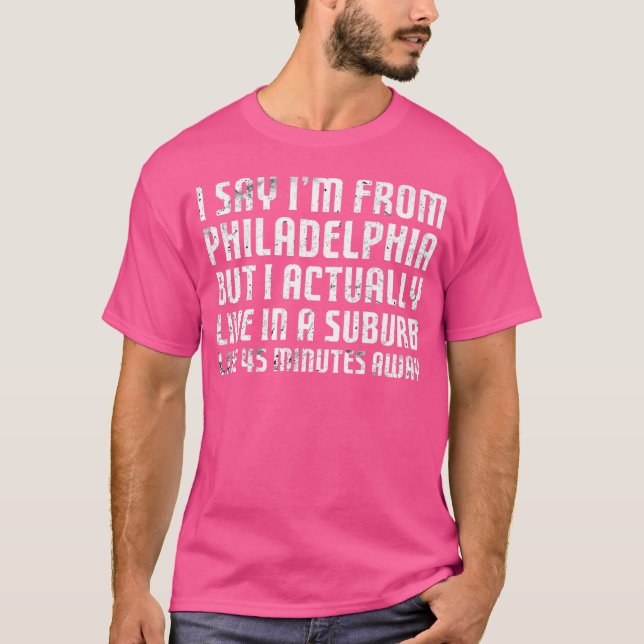 I Say I'M From Philadelphia ... Humorous Original  T-Shirt (Front)