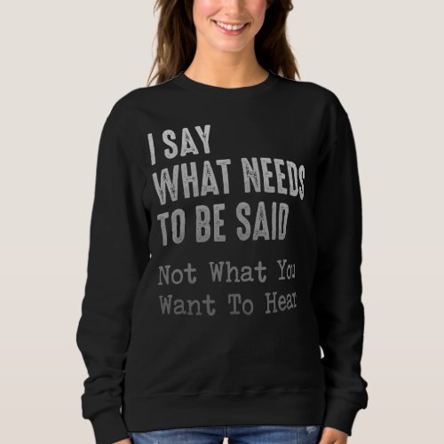 I Say What Needs To Be Said Not What You Want To H Sweatshirt