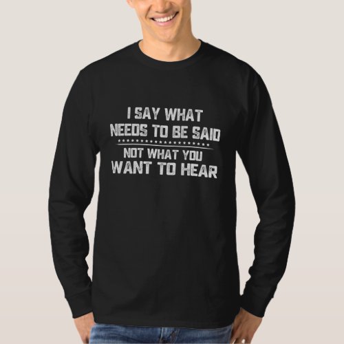I Say What Needs To Be Said Not What You Want To H T_Shirt