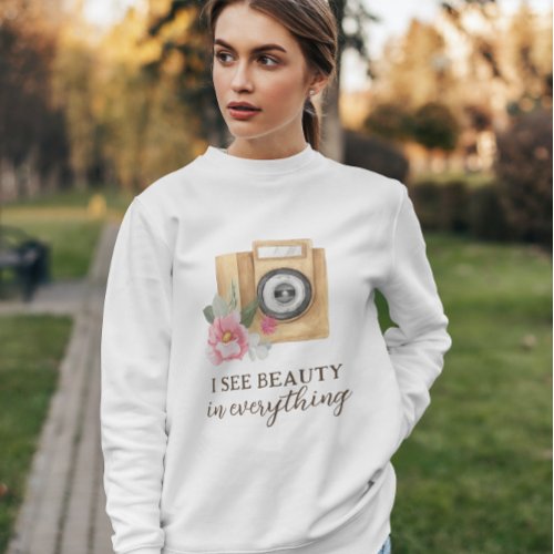 I See Beauty In Everything Photographer Sweatshirt