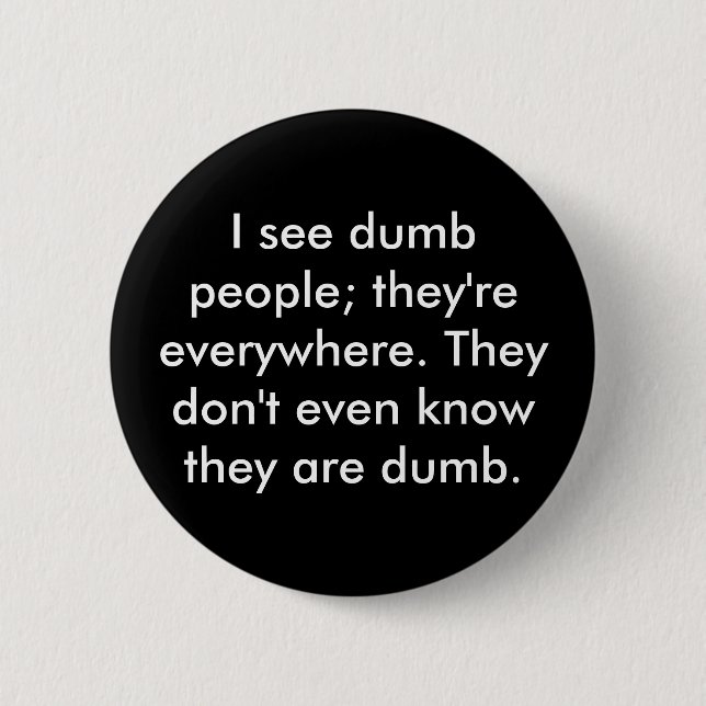 I see dumb people; they're everywhere. They don... Button (Front)