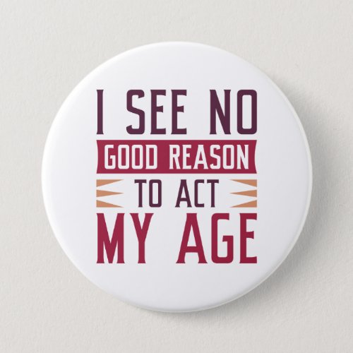 I See No Good Reason To Act My Age Button