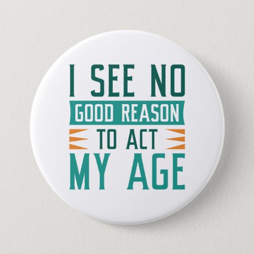 I See No Good Reason To Act My Age Button