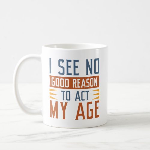 I See No Good Reason To Act My Age Coffee Mug