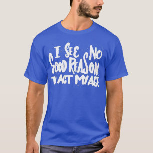 I See No Good Reason To Act My Age - Funny Humor O T-Shirt