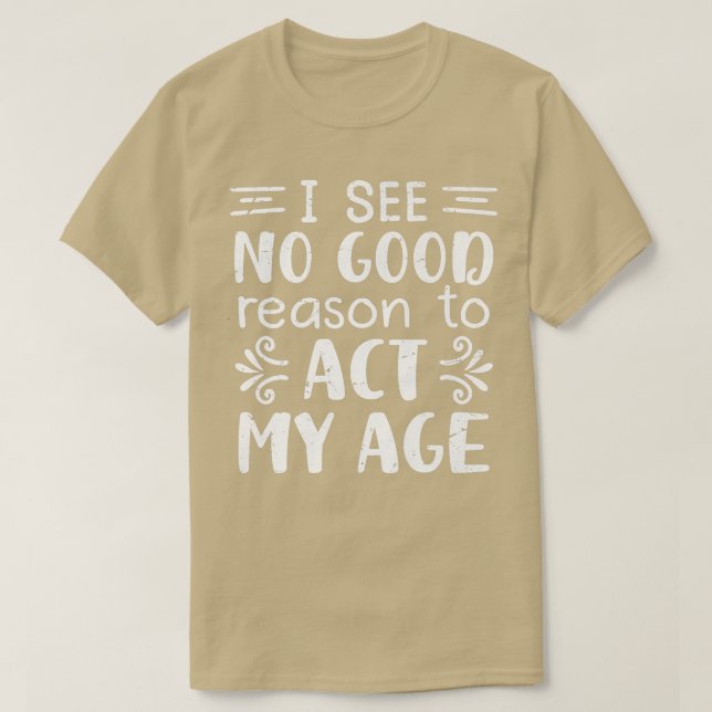 I See No Good Reason To Act My Age, Funny Old Peop T-Shirt (Design Front)