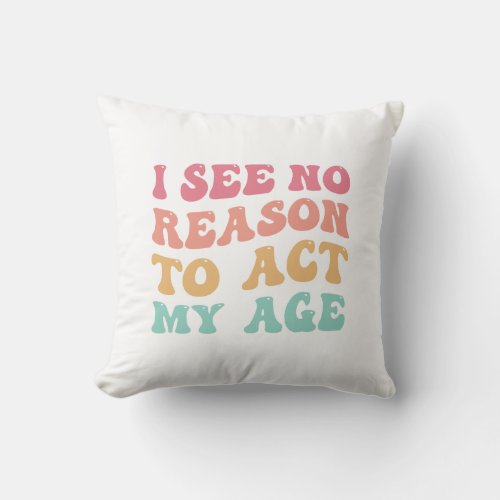 I See No Good Reason To Act My Age Funny Quote Throw Pillow