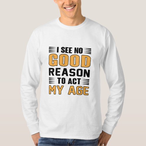 I See No Good Reason To Act My Age Funny Saying T_Shirt