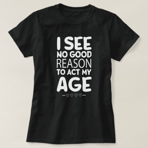 I See No Good Reason To Act My Age Funny T_Shirt