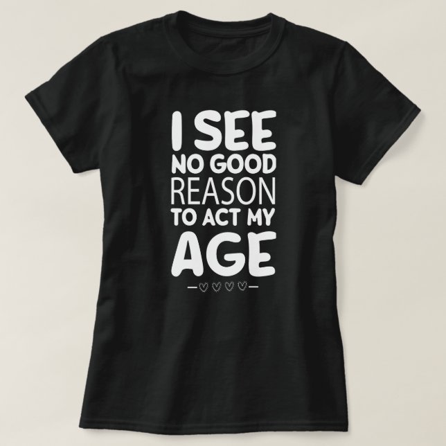 I See No Good Reason To Act My Age Funny T-Shirt (Design Front)