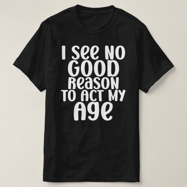 I See No Good Reason To Act My Age Funny T-Shirt (Design Front)
