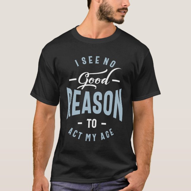 I See No Good Reason To Act My Age - Funny T-Shirt (Front)