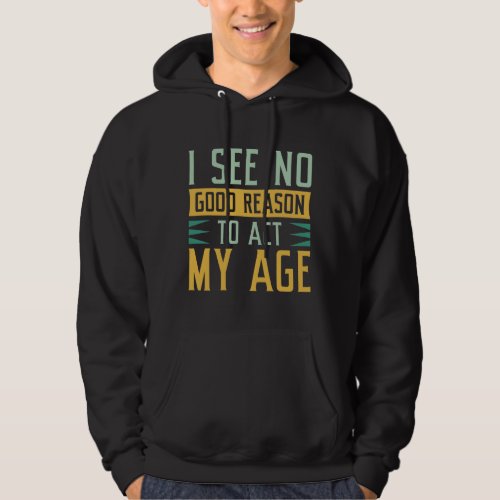 I See No Good Reason To Act My Age Hoodie