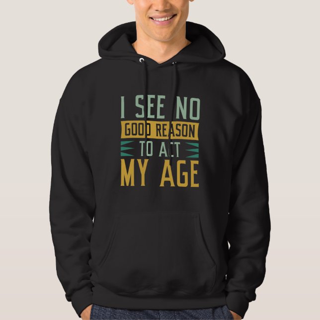 I See No Good Reason To Act My Age Hoodie (Front)