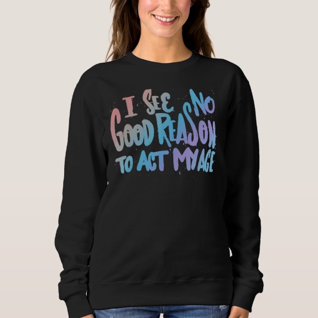 I See No Good Reason To Act My Age   Humor Old Say Sweatshirt (Front)