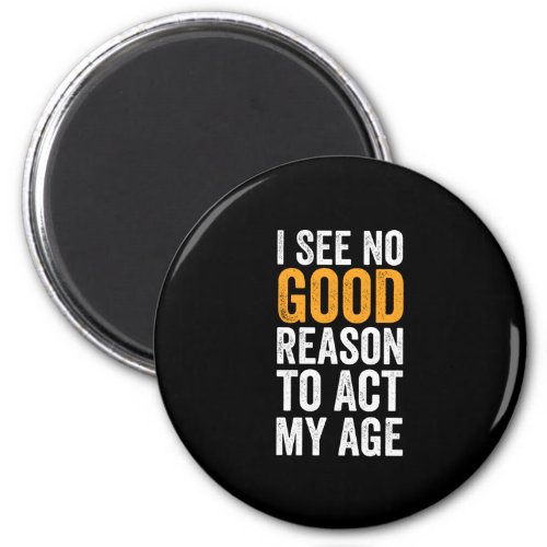 I See No Good Reason To Act My Age Magnet