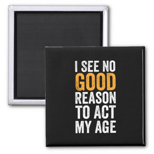 I See No Good Reason To Act My Age Magnet