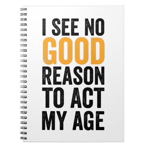 I See No Good Reason To Act My Age Notebook