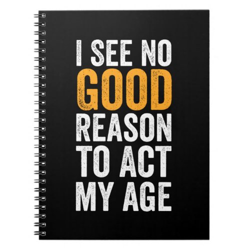 I See No Good Reason To Act My Age Notebook