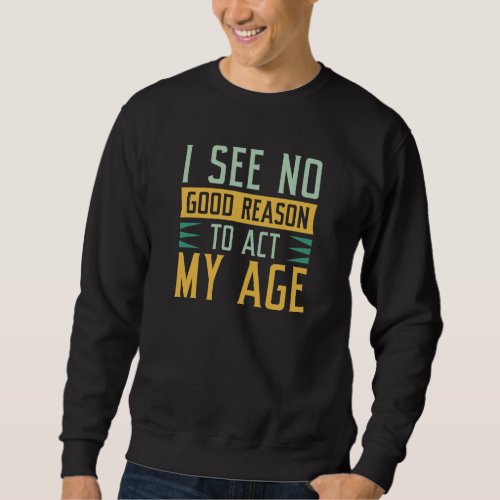 I See No Good Reason To Act My Age Sweatshirt