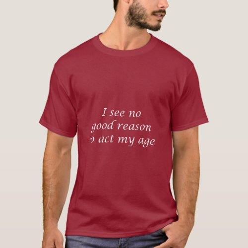 I SEE NO GOOD REASON TO ACT MY AGE  T_Shirt