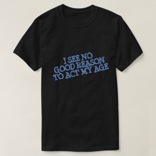 I SEE NO GOOD REASON TO ACT MY AGE T_Shirt