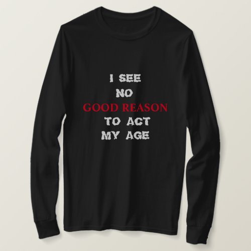 I SEE NO GOOD REASON TO ACT MY AGE T_Shirt