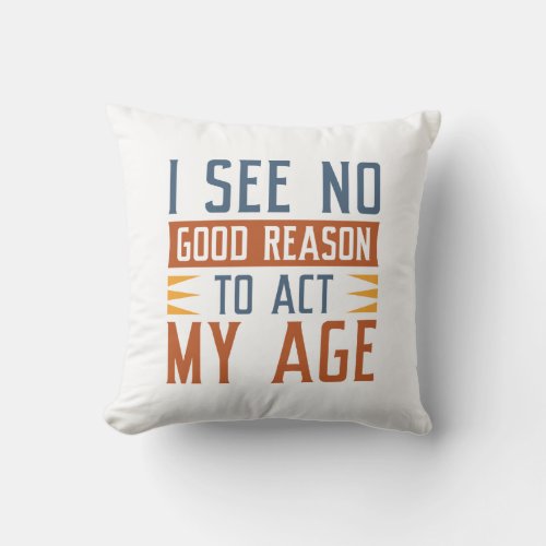 I See No Good Reason To Act My Age Throw Pillow