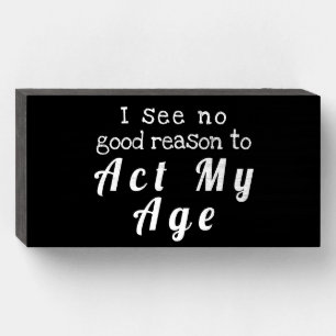 "I see no good reason to Act My Age" Wood Box Sign
